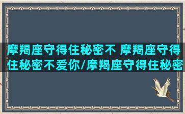 摩羯座守得住秘密不 摩羯座守得住秘密不爱你/摩羯座守得住秘密不 摩羯座守得住秘密不爱你-我的网站